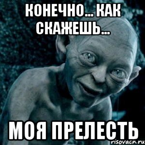 конечно... как скажешь... моя прелесть