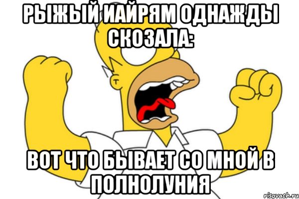 рыжый иайрям однажды скозала: Вот что бывает со мной в полнолуния, Мем Разъяренный Гомер