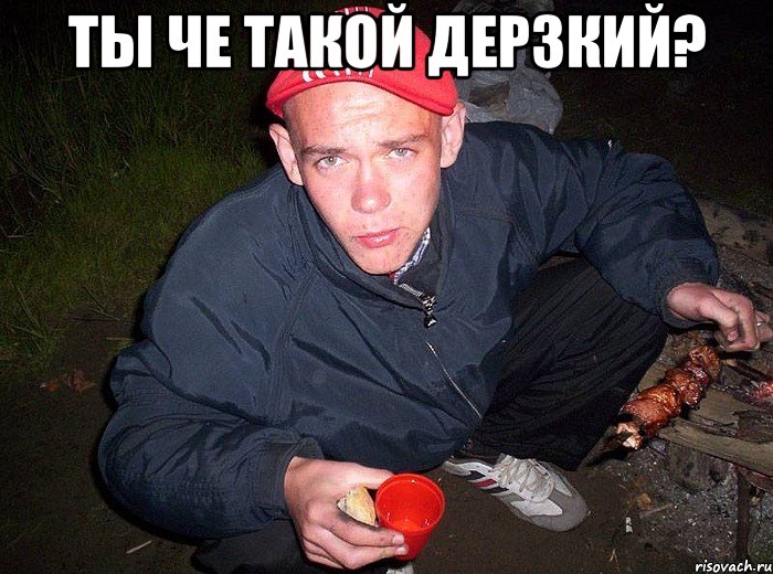 ты че такой дерзкий? 