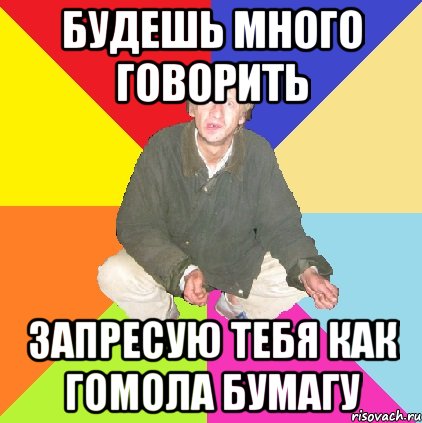 Будешь много говорить Запресую тебя как Гомола бумагу