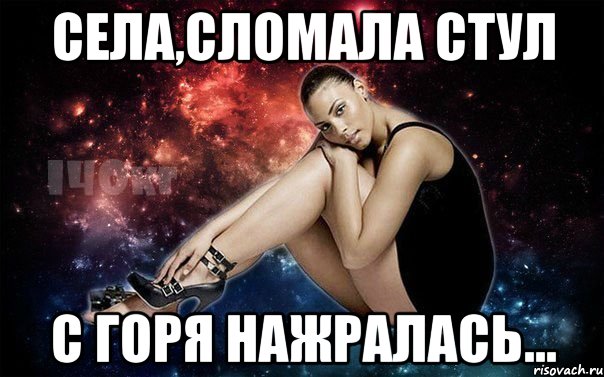 Села,сломала стул С горя нажралась...