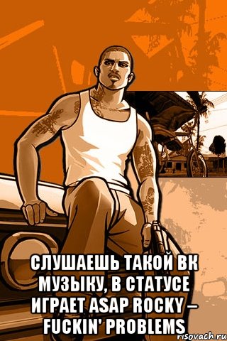  Слушаешь такой вк музыку, в статусе играет ASAP Rocky – Fuckin' Problems, Мем GTA