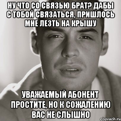 Ну что со связью брат? Дабы с тобой связаться, пришлось мне лезть на крышу Уважаемый абонент простите, но к сожалению вас не слышно, Мем Гуф