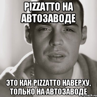 PIZZATTO НА АВТОЗАВОДЕ ЭТО КАК PIZZATTO НАВЕРХУ, ТОЛЬКО НА АВТОЗАВОДЕ, Мем Гуф