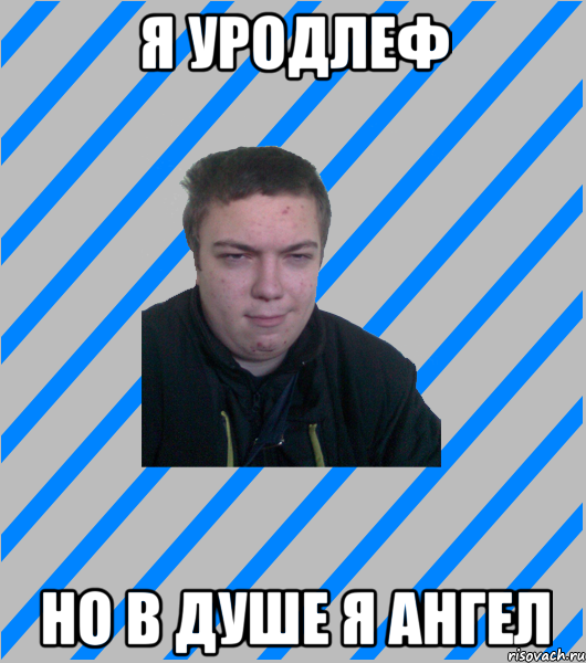 я уродлеф но в душе я ангел