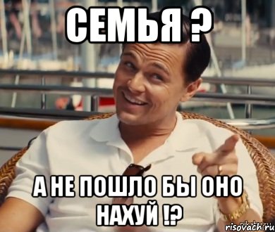 Семья ? А не пошло бы оно нахуй !?