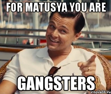 For Matusya you are Gangsters