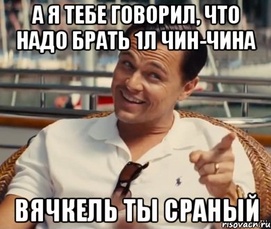 А я тебе говорил, что надо брать 1Л Чин-чина Вячкель ты сраный, Мем Хитрый Гэтсби