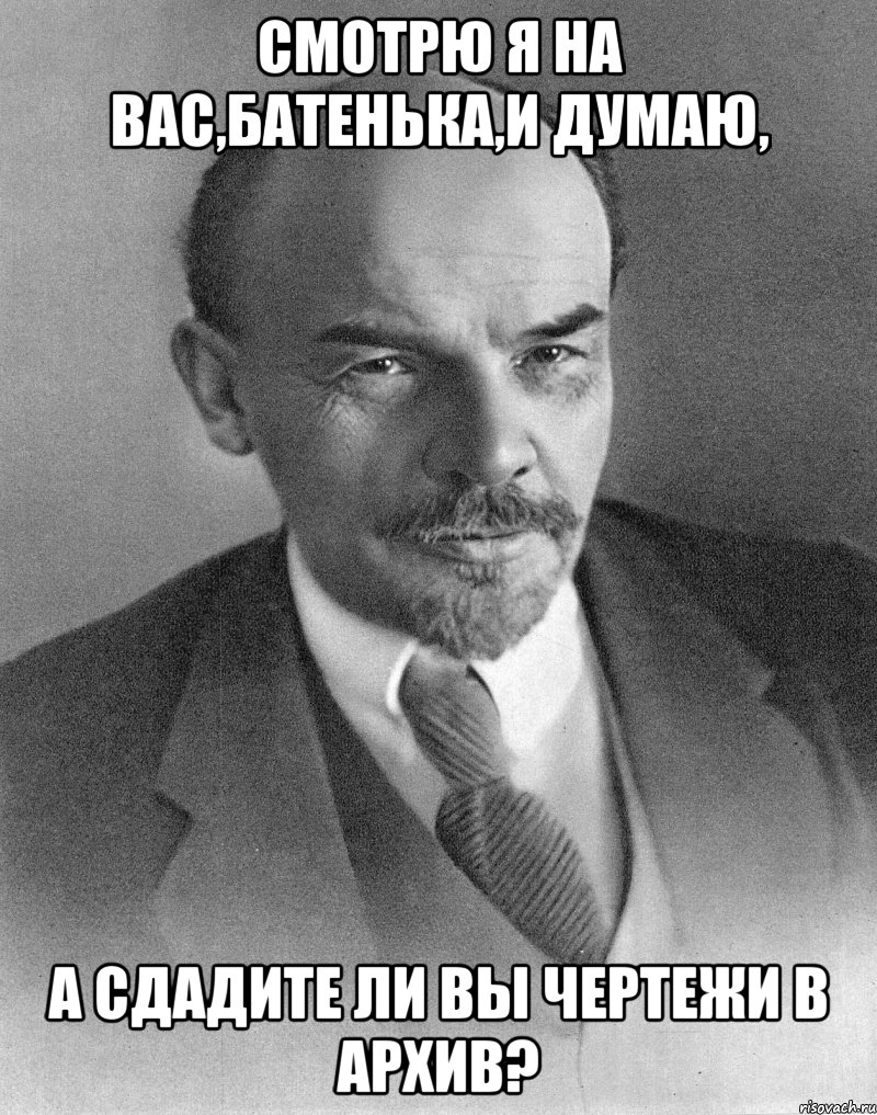 смотрю я на вас,батенька,и думаю, а сдадите ли вы чертежи в архив?