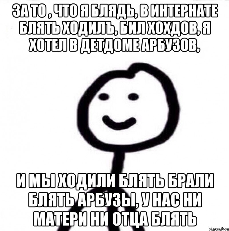 За то , что я блядь, в интернате блять ходилъ, бил хохдов, я хотел в детдоме арбузов, и мы ходили блять брали блять арбузы, у нас ни матери ни отца блять, Мем Теребонька (Диб Хлебушек)