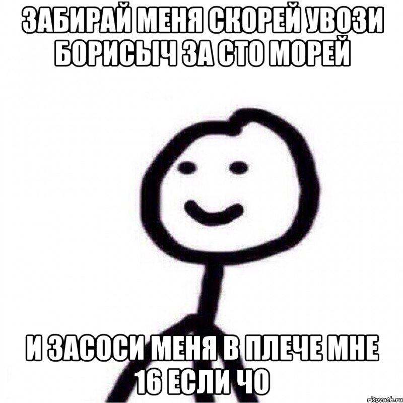 Забирай меня скорей увози Борисыч за сто морей И засоси меня в плече Мне 16 если чо, Мем Теребонька (Диб Хлебушек)