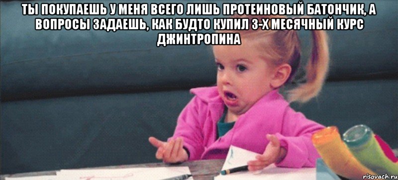 Ты покупаешь у меня всего лишь протеиновый батончик, а вопросы задаешь, как будто купил 3-х месячный курс джинтропина , Мем  Ты говоришь (девочка возмущается)