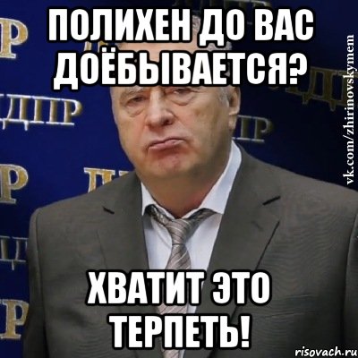 Полихен до вас доёбывается? ХВАТИТ ЭТО ТЕРПЕТЬ!, Мем Хватит это терпеть (Жириновский)