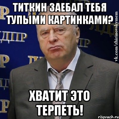 Титкин заебал тебя тупыми картинками? Хватит это терпеть!, Мем Хватит это терпеть (Жириновский)