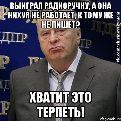 выиграл радиоручку, а она нихуя не работает, к тому же не пишет? Хватит это терпеть!, Мем Хватит это терпеть (Жириновский)