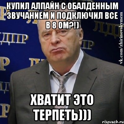 купил алпайн с обалденным звучанием и подключил все в 8 ом?!) хватит это терпеть))), Мем Хватит это терпеть (Жириновский)