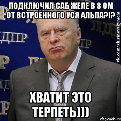 подключил саб желе в 8 ом от встроенного уся альпа?!? хватит это терпеть))), Мем Хватит это терпеть (Жириновский)