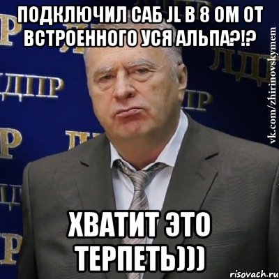 подключил саб JL в 8 ом от встроенного уся альпа?!? хватит это терпеть))), Мем Хватит это терпеть (Жириновский)