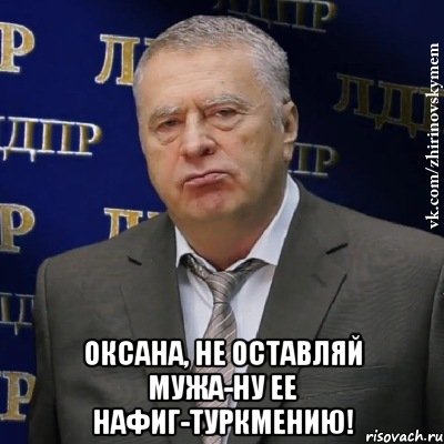  Оксана, не оставляй мужа-ну ее нафиг-Туркмению!, Мем Хватит это терпеть (Жириновский)