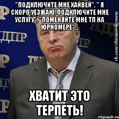 "Подключите мне Хайвей", " я скоро уезжаю, подключите мне услугу", "поменяйте мне тп на юрномере"... Хватит это терпеть!, Мем Хватит это терпеть (Жириновский)