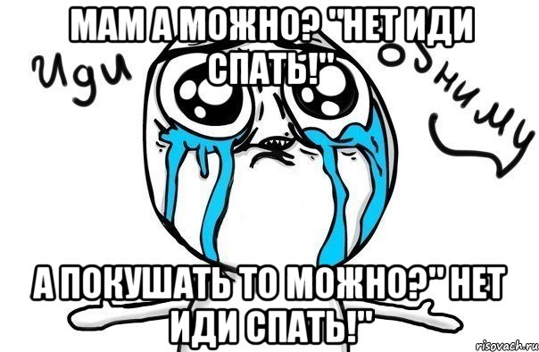 мам а можно? "НЕТ ИДИ СПАТЬ!" а покушать то можно?" НЕТ ИДИ СПАТЬ!", Мем Иди обниму