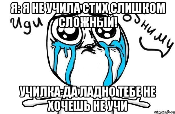 Я: я не учила стих слишком сложный! Училка:да ладно тебе не хочешь не учи, Мем Иди обниму