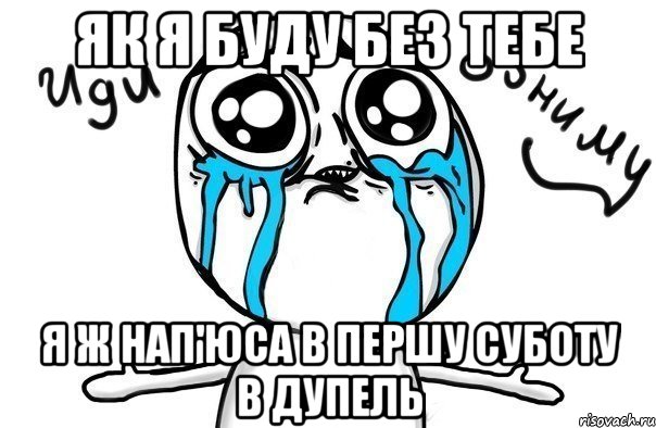 як я буду без тебе я ж нап'юса в першу суботу в дупель, Мем Иди обниму