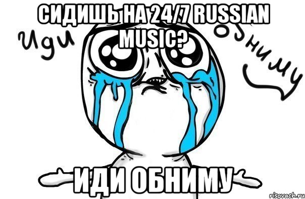 СИДИШЬ на 24/7 RUSSIAN MUSIC? ИДИ ОБНИМУ, Мем Иди обниму