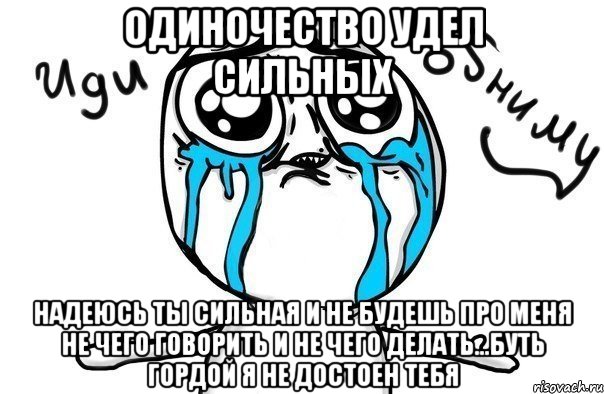 Одиночество удел сильных Надеюсь ты сильная и не будешь про меня не чего говорить и не чего делать...буть гордой я не достоен тебя, Мем Иди обниму