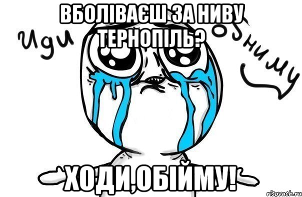 Вболіваєш за Ниву Тернопіль? Ходи,обійму!, Мем Иди обниму