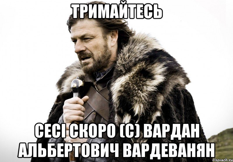 Тримайтесь Сесі скоро (с) Вардан Альбертович Вардеванян, Мем Зима близко крепитесь (Нед Старк)