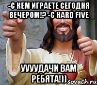 -с кем играете сегодня вечером!? -с HARD FIVE уууудачи вам ребята!)), Мем Иисус