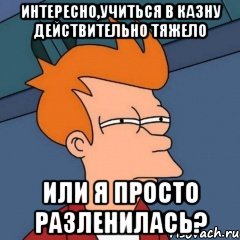 интересно,учиться в казну действительно тяжело или я просто разленилась?