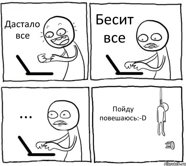 Дастало все Бесит все ... Пойду повешаюсь:-D