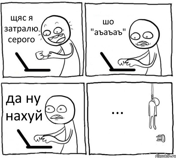 щяс я затралю серого шо "аъаъаъ" да ну нахуй ...