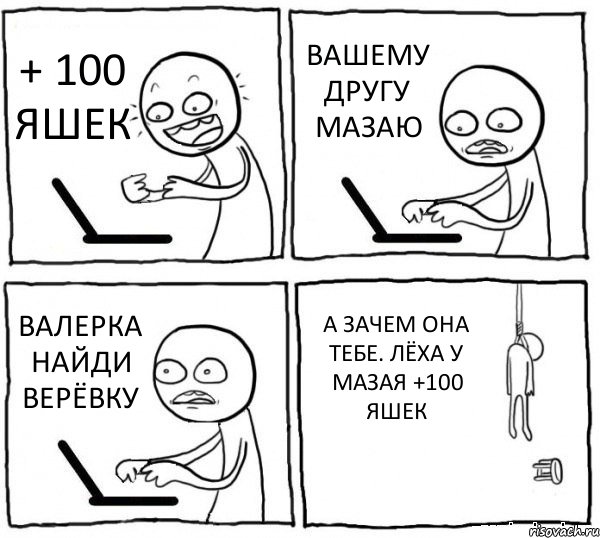 + 100 ЯШЕК ВАШЕМУ ДРУГУ МАЗАЮ ВАЛЕРКА НАЙДИ ВЕРЁВКУ А ЗАЧЕМ ОНА ТЕБЕ. ЛЁХА У МАЗАЯ +100 ЯШЕК