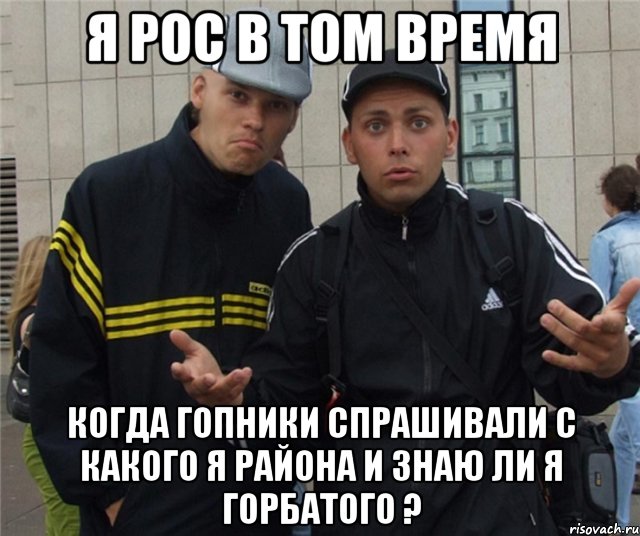 Я рос в том время Когда гопники спрашивали с какого я района и знаю ли я горбатого ?