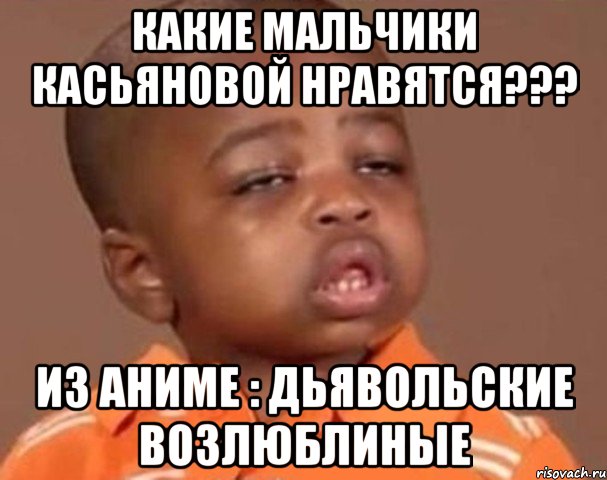 какие мальчики касьяновой нравятся??? из аниме : дьявольские возлюблиные, Мем  Какой пацан (негритенок)