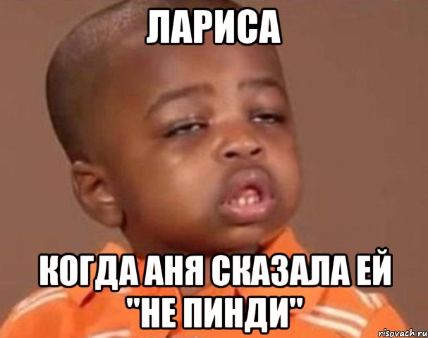 Лариса когда Аня сказала ей "Не пинди", Мем  Какой пацан (негритенок)