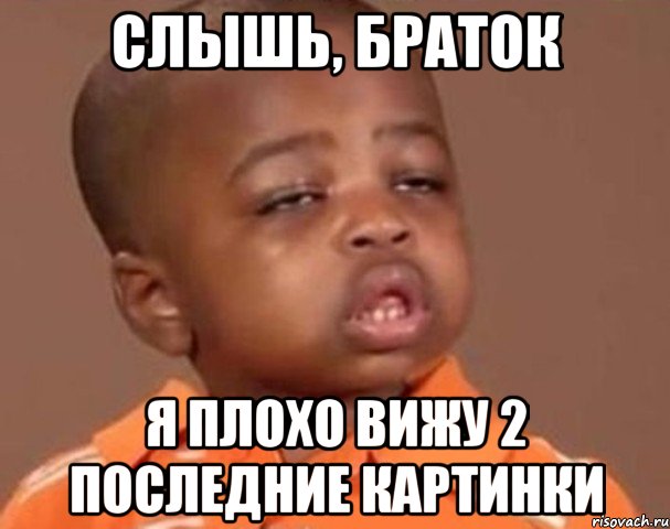 Слышь, браток Я плохо вижу 2 последние картинки, Мем  Какой пацан (негритенок)