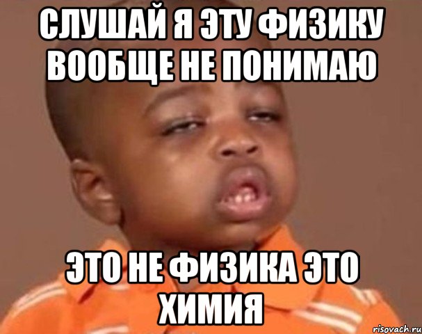 Слушай я эту физику вообще не понимаю Это не физика это химия, Мем  Какой пацан (негритенок)