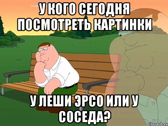 У кого сегодня посмотреть картинки у Леши эрсо или у Соседа?, Мем Задумчивый Гриффин