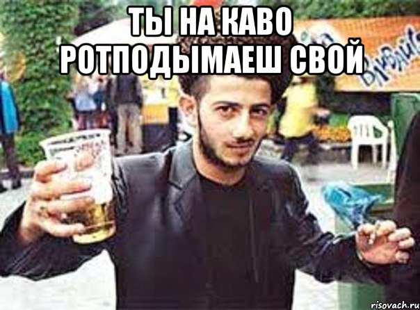 ты на каво ротподымаеш свой 