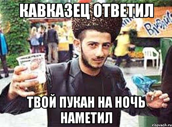 Кавказец ответил Твой пукан на ночь наметил
