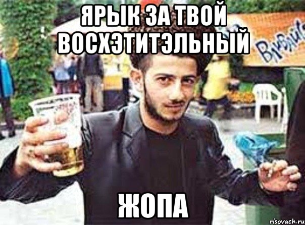 Ярык за твой восхэтитэльный Жопа