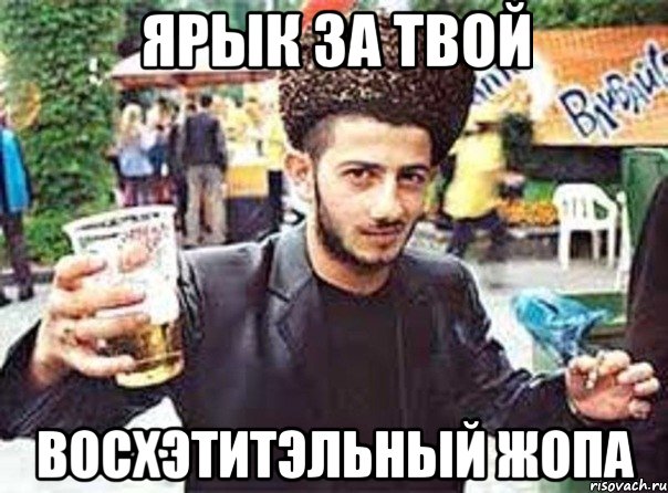 Ярык за твой Восхэтитэльный Жопа