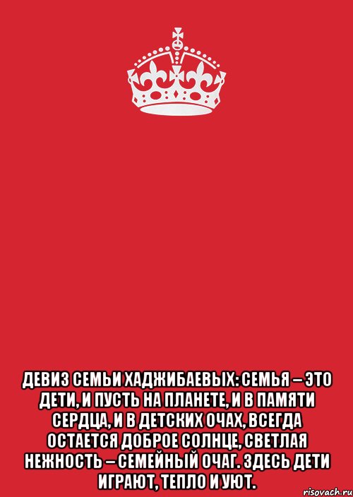 ДЕВИЗ СЕМЬИ ХАДЖИБАЕВЫХ: Семья – это дети, И пусть на планете, И в памяти сердца, и в детских очах, Всегда остается Доброе солнце, Светлая нежность – семейный очаг. Здесь дети играют, Тепло и уют., Комикс Keep Calm 3