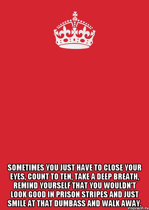  Sometimes you just have to close your eyes, count to ten, take a deep breath, remind yourself that you wouldn’t look good in prison stripes and just smile at that dumbass and walk away., Комикс Keep Calm 3