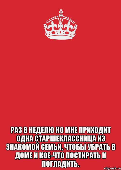  Раз в неделю ко мне приходит одна старшеклассница из знакомой семьи, чтобы убрать в доме и кое-что постирать и погладить., Комикс Keep Calm 3