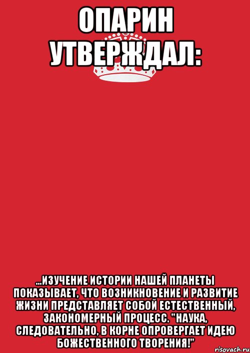 Опарин утверждал: ...изучение истории нашей планеты показывает, что возникновение и развитие жизни представляет собой естественный, закономерный процесс. "Наука, следовательно, в корне опровергает идею божественного творения!", Комикс Keep Calm 3